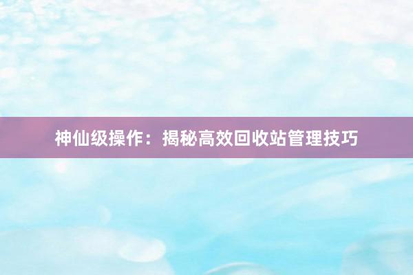 神仙级操作：揭秘高效回收站管理技巧