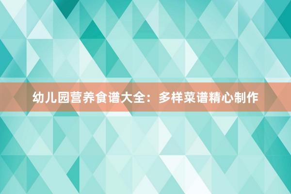 幼儿园营养食谱大全：多样菜谱精心制作