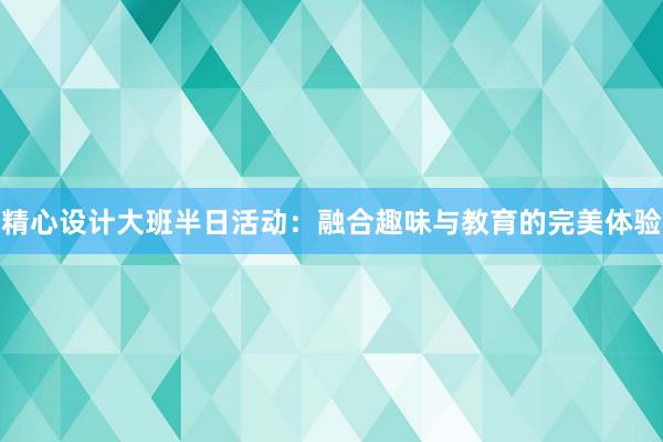 精心设计大班半日活动：融合趣味与教育的完美体验