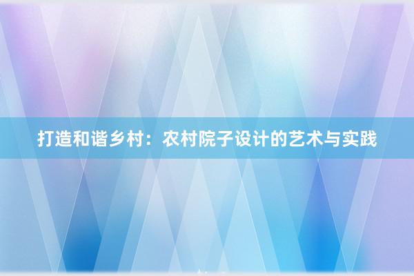 打造和谐乡村：农村院子设计的艺术与实践