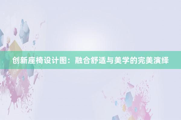 创新座椅设计图：融合舒适与美学的完美演绎