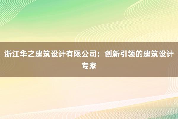 浙江华之建筑设计有限公司：创新引领的建筑设计专家