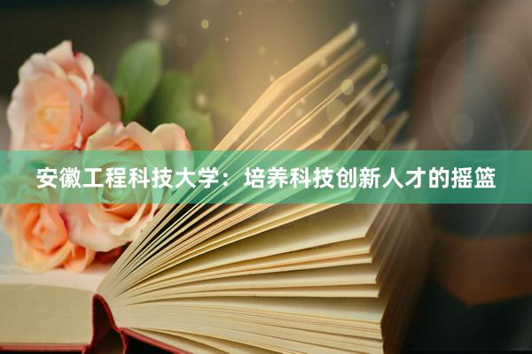 安徽工程科技大学：培养科技创新人才的摇篮