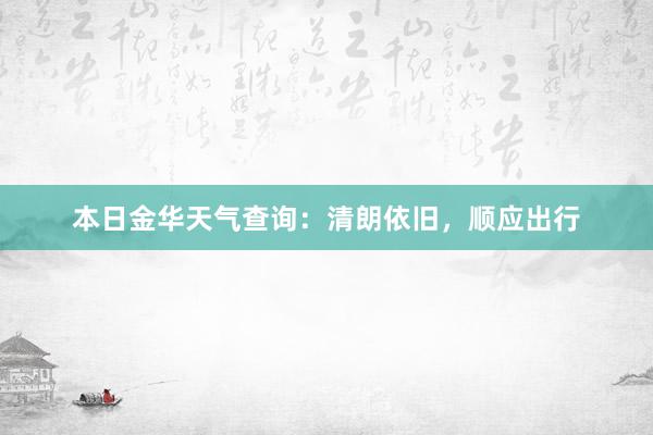 本日金华天气查询：清朗依旧，顺应出行