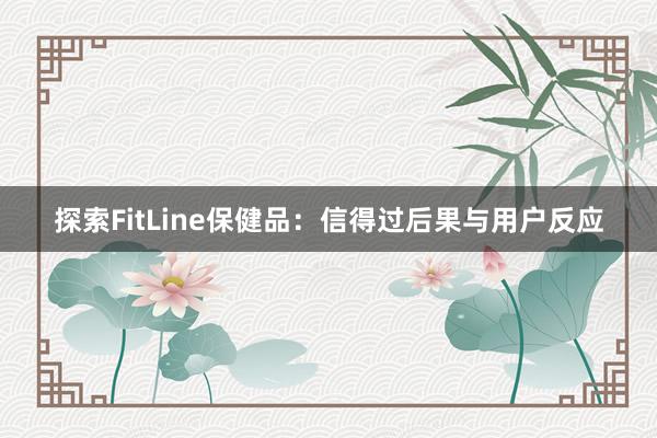 探索FitLine保健品：信得过后果与用户反应